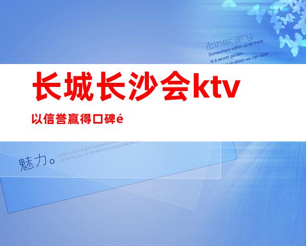 长城长沙会ktv以信誉赢得口碑长沙奢华高档夜总会首选