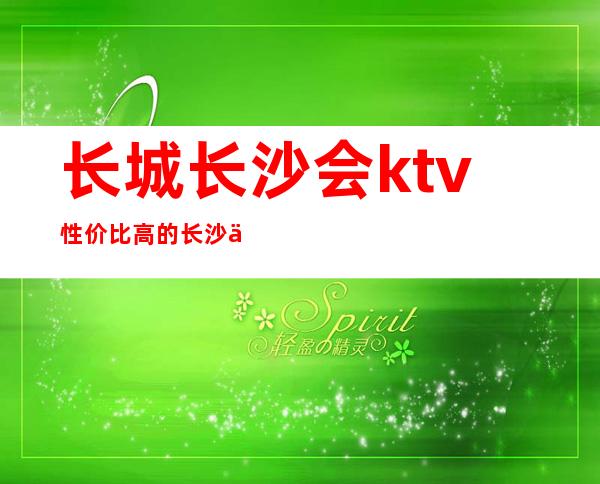 长城长沙会ktv性价比高的长沙五星级高档次夜总会排行榜_重复