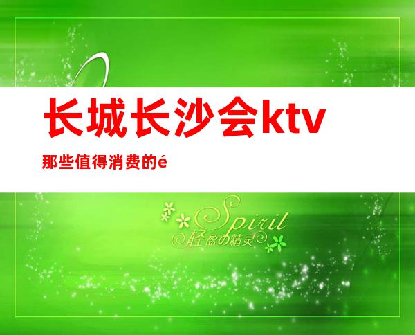 长城长沙会ktv那些值得消费的长沙夜总会不值一提