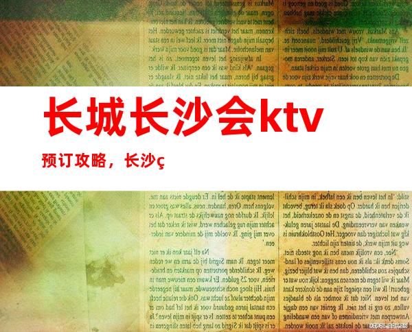 长城长沙会ktv预订攻略，长沙知名夜总会排行榜前三位