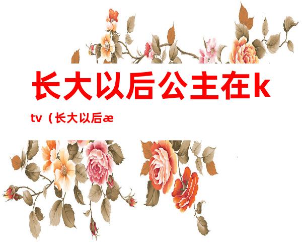 长大以后公主在ktv（长大以后才知道公主）