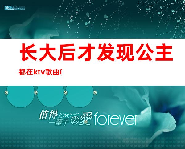 长大后才发现公主都在ktv歌曲(长大后才知道公主并不住在城堡,而住在KTV)