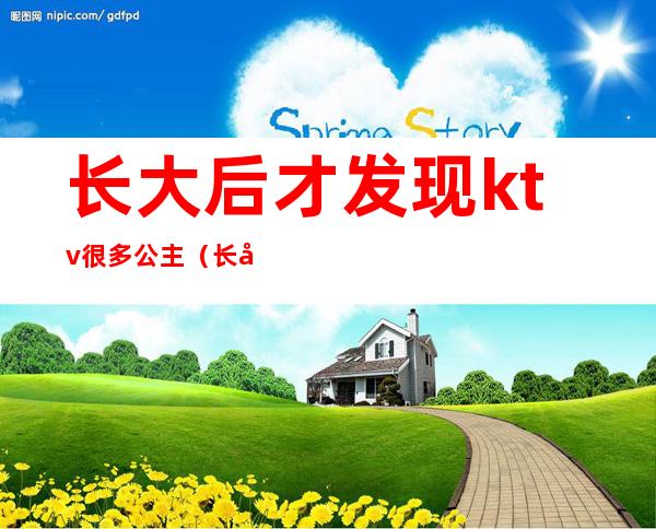 长大后才发现ktv很多公主(长大以后公主在ktv)