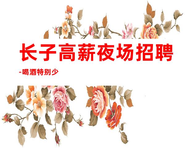 长子高薪夜场招聘-喝.酒特别少-急招中_重复