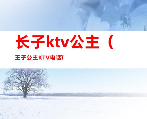 长子ktv公主(王子公主KTV电话)