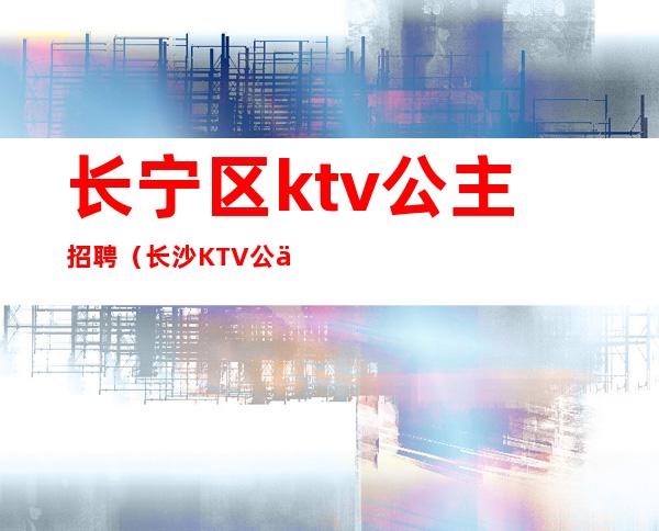 长宁区ktv公主招聘(长沙KTV公主招聘)