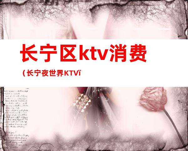 长宁区ktv消费（长宁夜世界KTV）