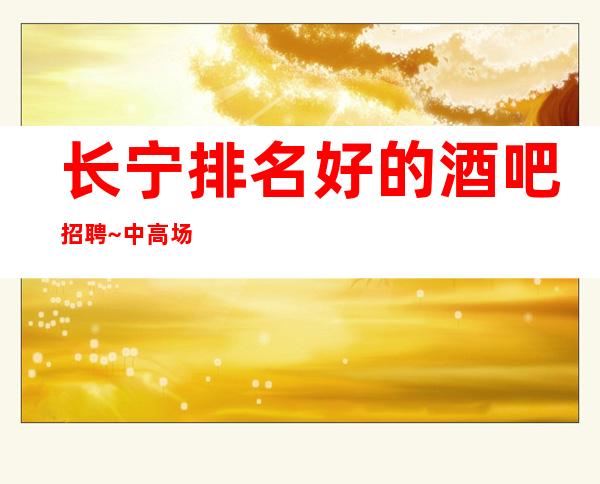 长宁排名好的酒吧招聘~中高场所直招~人手供应不足