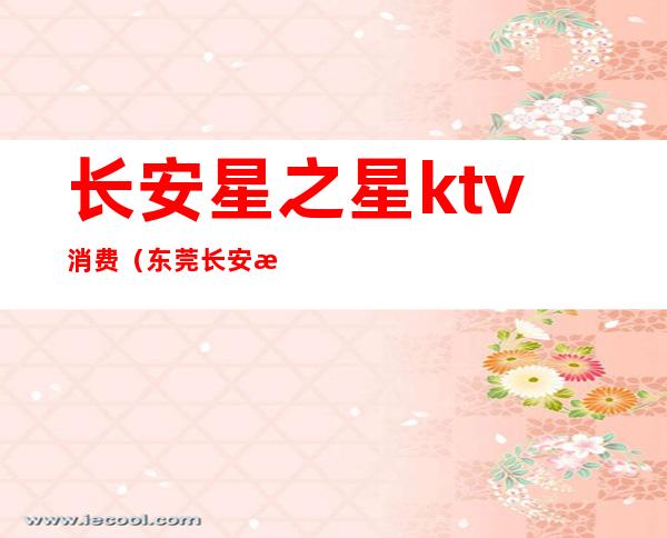 长安星之星ktv消费(东莞长安星之星ktv消费)