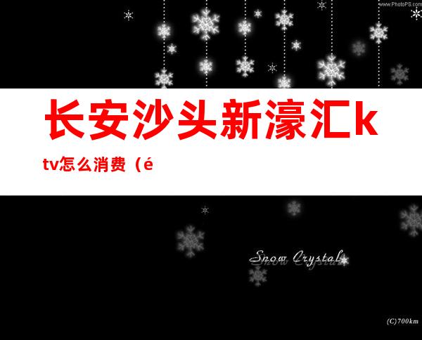 长安沙头新濠汇ktv怎么消费(长沙新悦汇ktv怎么样)