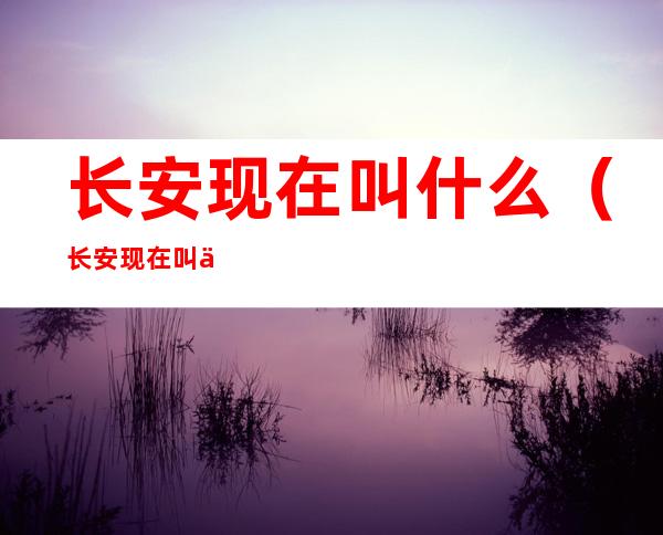 长安现在叫什么(长安现在叫什么地名)