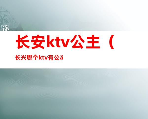 长安ktv公主(长兴哪个ktv有公主)