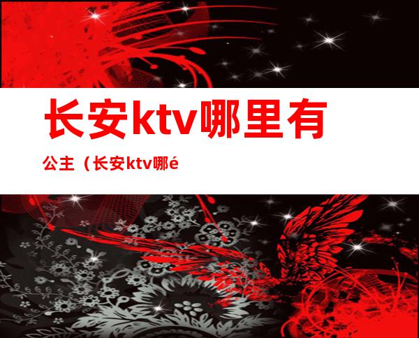 长安ktv哪里有公主(长安ktv哪里有公主服务)