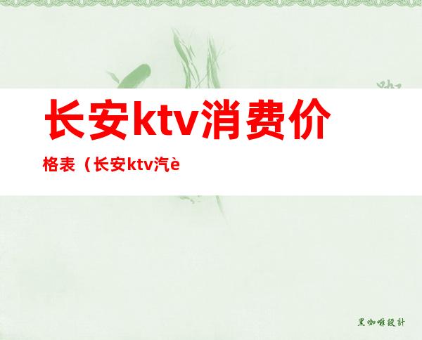 长安ktv消费价格表(长安ktv汽车价格)