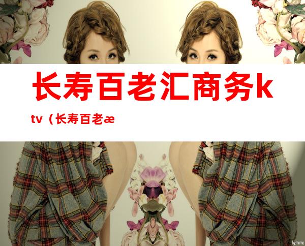 长寿百老汇商务ktv(长寿百老汇商务会所有公主没有)