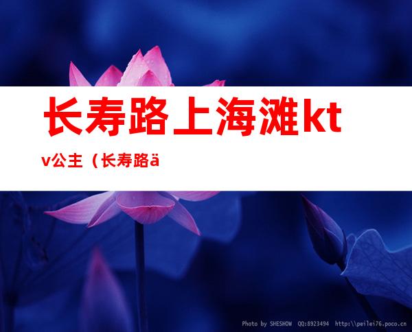 长寿路上海滩ktv公主(长寿路上海滩ktv小费多少)