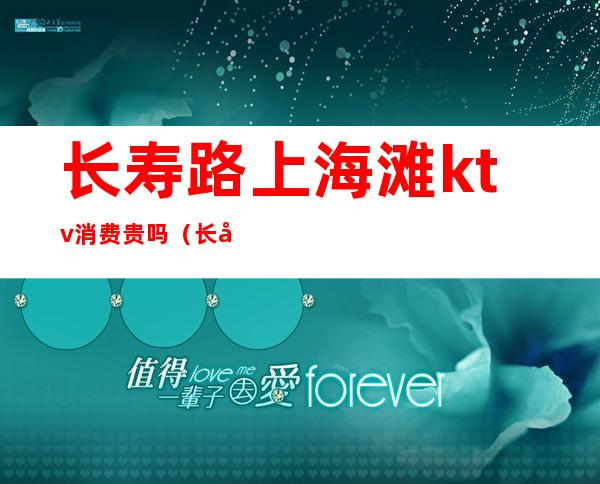 长寿路上海滩ktv消费贵吗(长寿路上海滩ktv消费多少)
