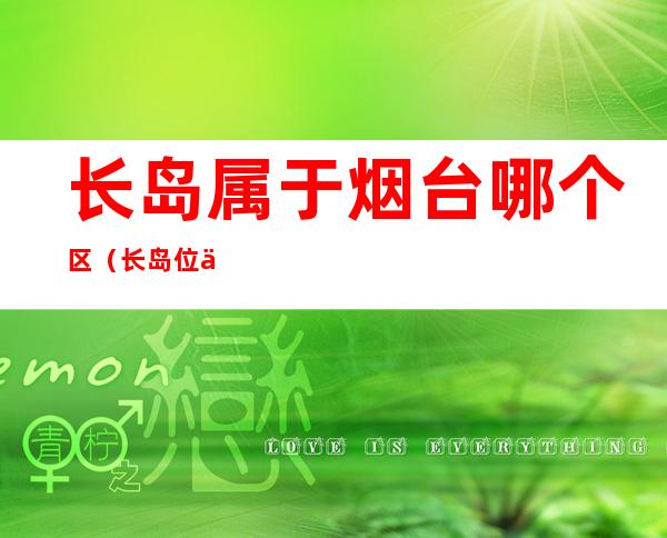 长岛属于烟台哪个区（长岛位于烟台哪里）