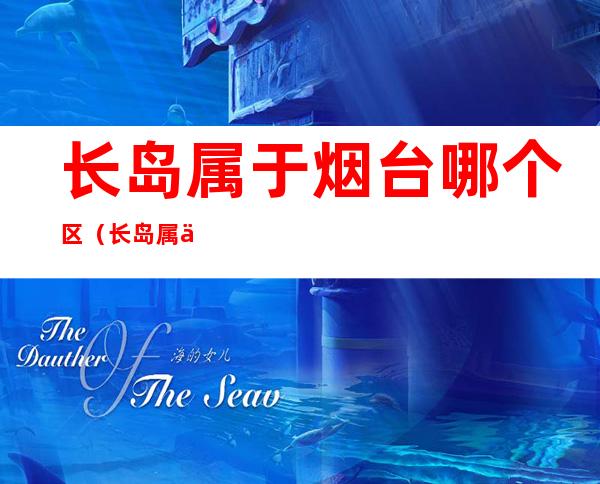 长岛属于烟台哪个区(长岛属于烟台哪个区?)