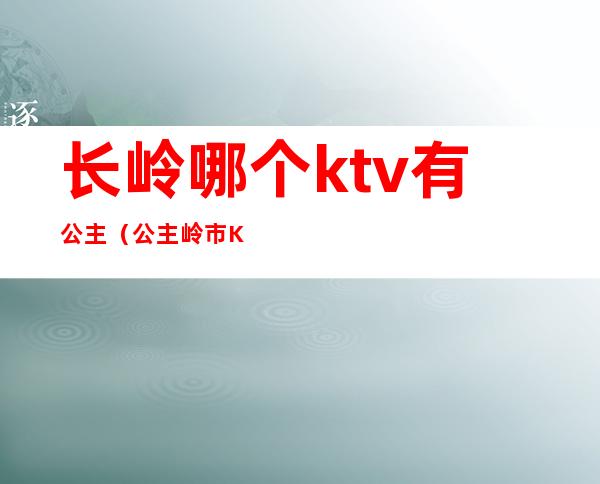 长岭哪个ktv有公主(公主岭市KTV陪唱)