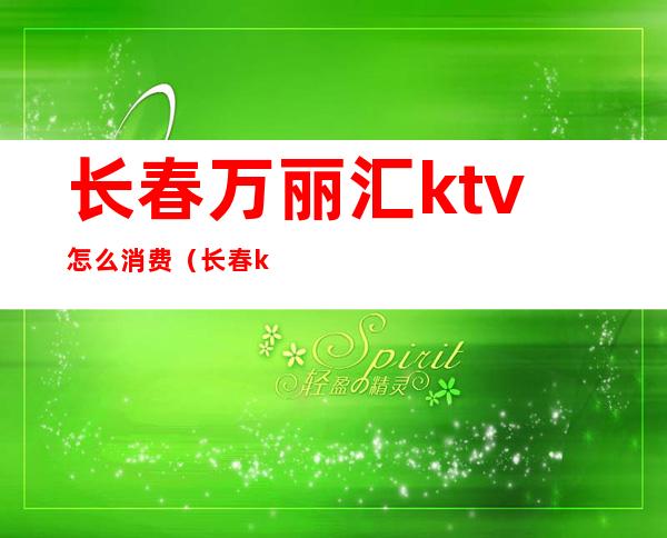 长春万丽汇ktv怎么消费(长春ktv女孩价格)