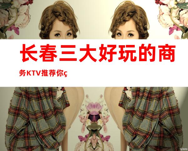 长春三大好玩的商务KTV推荐 你知道吗？