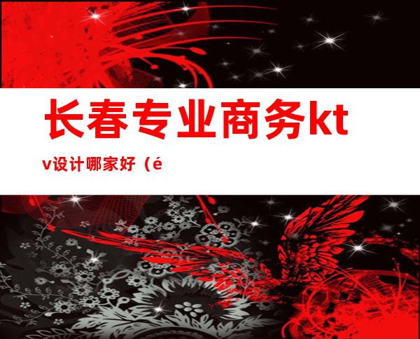 长春专业商务ktv设计哪家好（长春高端KTV）