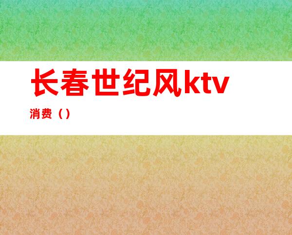 长春世纪风ktv消费()