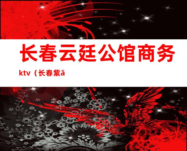 长春云廷公馆商务ktv（长春紫云庭时尚宾馆）