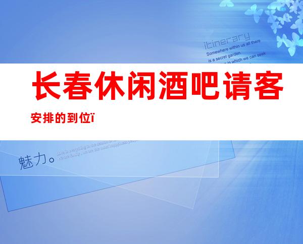 长春休闲酒吧请客安排的到位,南湖六号娱乐会所24小时在线
