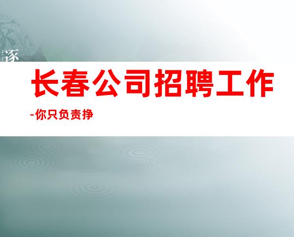 长春公司招聘工作-你只负责挣