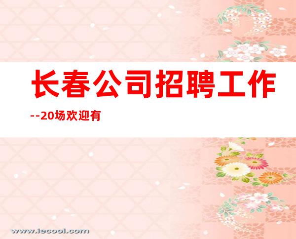 长春公司招聘工作--20场欢迎有梦想的加入