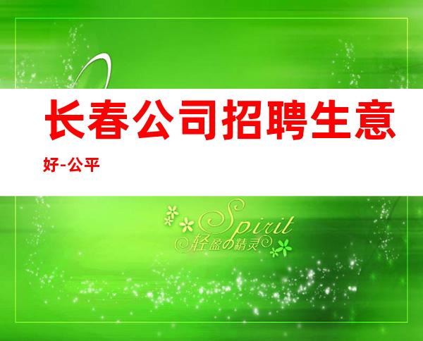 长春公司招聘生意好-公平