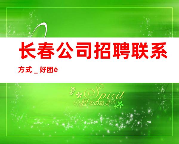 长春公司招聘联系方式＿好团队好起点