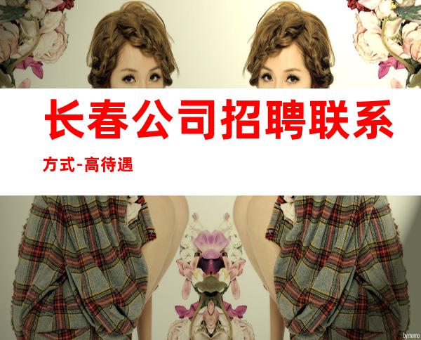 长春公司招聘联系方式-高待遇好