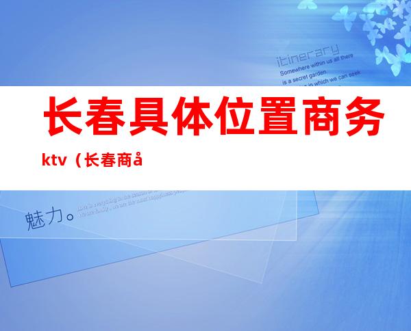 长春具体位置商务ktv(长春商务酒店有哪些)