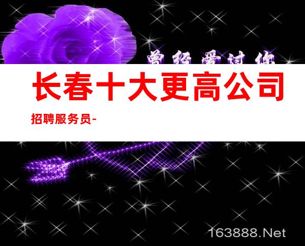 长春十大更高公司招聘服务员-专属你的