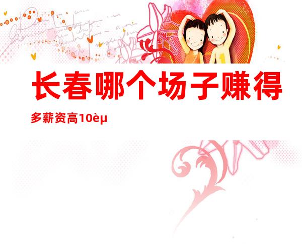 长春哪个场子赚得多薪资高10起