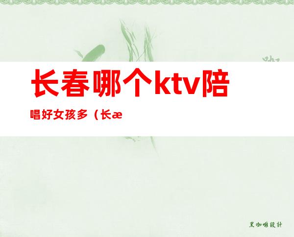 长春哪个ktv陪唱好女孩多(长春ktv陪唱女的收费标准)