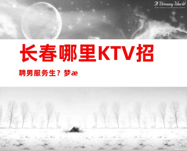 长春哪里KTV招聘男服务生？梦想都是好的成功路上布满荆棘
