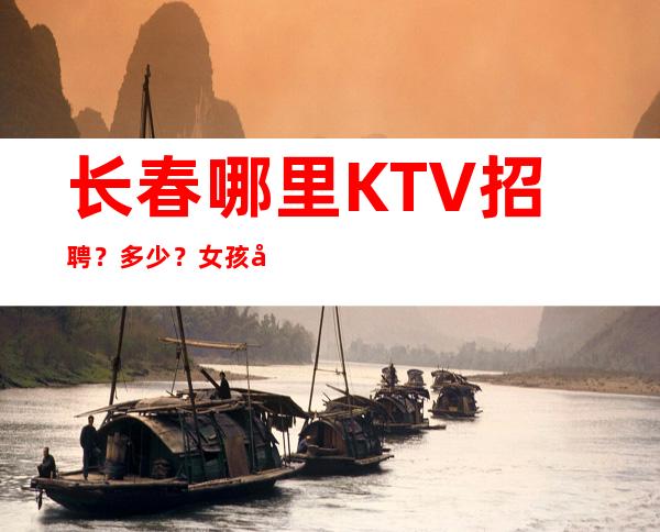 长春哪里KTV招聘？多少？女孩工资多少？