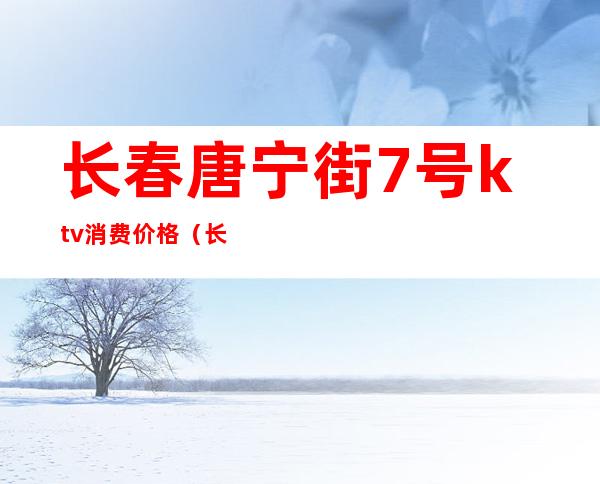 长春唐宁街7号ktv消费价格(长春唐宁街7号夜总会)