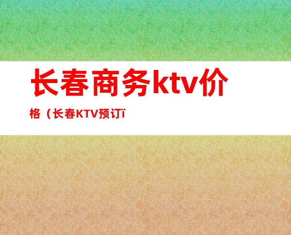 长春商务ktv价格（长春KTV预订）