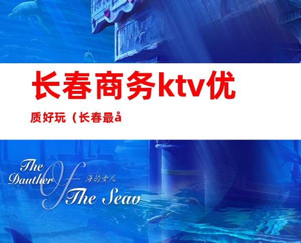 长春商务ktv优质好玩(长春最大ktv商务会所)
