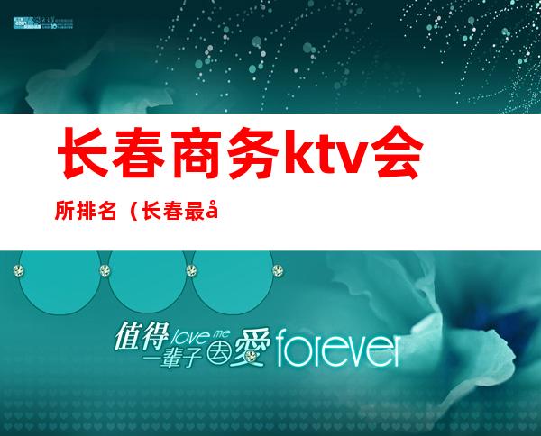 长春商务ktv会所排名(长春最好的商务ktv)