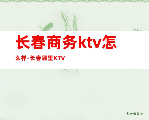 长春商务ktv怎么样-长春哪里KTV好?