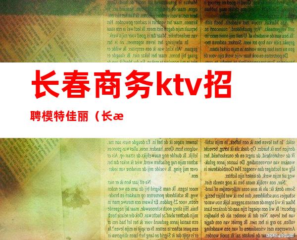 长春商务ktv招聘模特佳丽(长春夜场招聘佳丽)