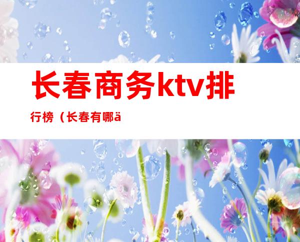 长春商务ktv排行榜(长春有哪些ktv)