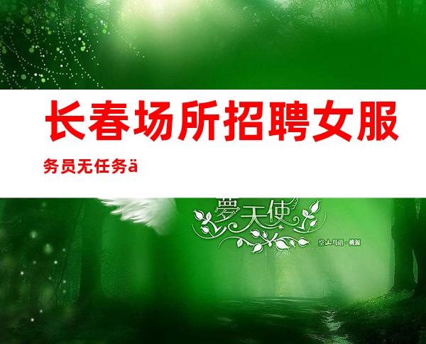 长春场所招聘女服务员+无任务便装上班,每天保上1-2个班