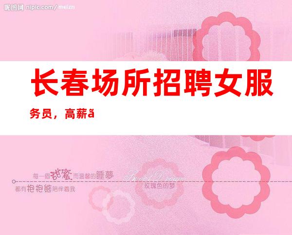 长春场所招聘女服务员,高薪【新人优先上班给你最佳待遇】